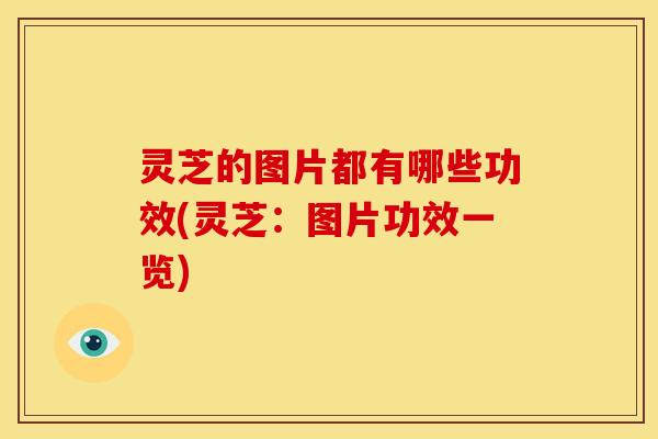 灵芝的图片都有哪些功效(灵芝:图片功效一览)