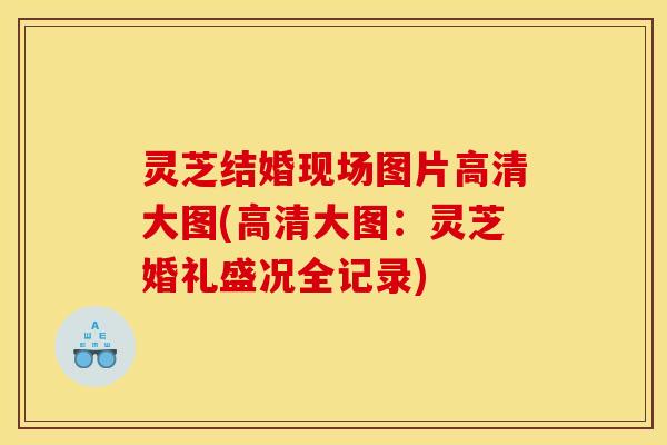 灵芝结婚现场图片高清大图(高清大图:灵芝婚礼盛况全记录)