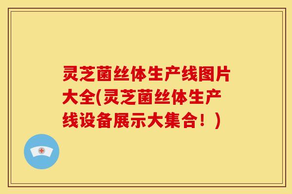 灵芝菌丝体生产线图片大全(灵芝菌丝体生产线设备展示大集合！)