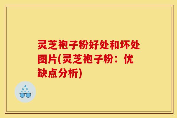 灵芝袍子粉好处和坏处图片(灵芝袍子粉:优缺点分析)