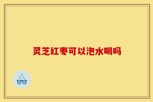 灵芝红枣可以泡水喝吗