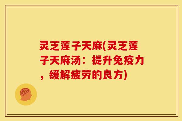 灵芝莲子天麻(灵芝莲子天麻汤：提升免疫力，缓解疲劳的良方)