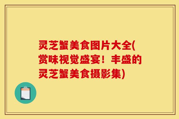 灵芝蟹美食图片大全(赏味视觉盛宴!丰盛的灵芝蟹美食摄影集)