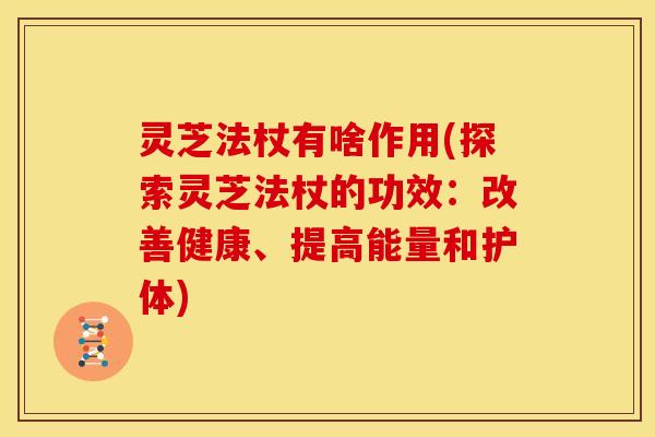 灵芝法杖有啥作用(探索灵芝法杖的功效:改善健康、提高能量和护体)