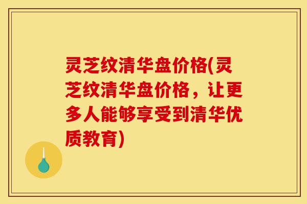灵芝纹清华盘价格(灵芝纹清华盘价格，让更多人能够享受到清华优质教育)