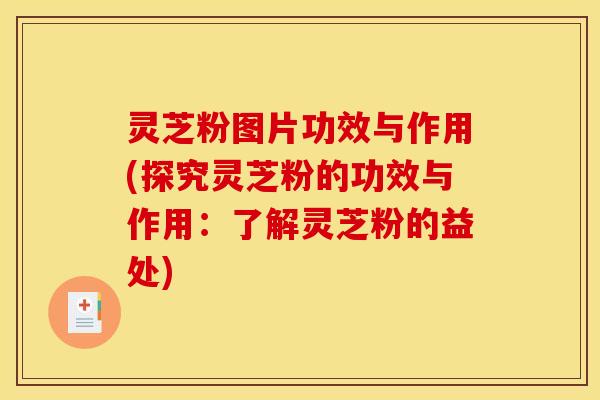 灵芝粉图片功效与作用(探究灵芝粉的功效与作用:了解灵芝粉的益处)