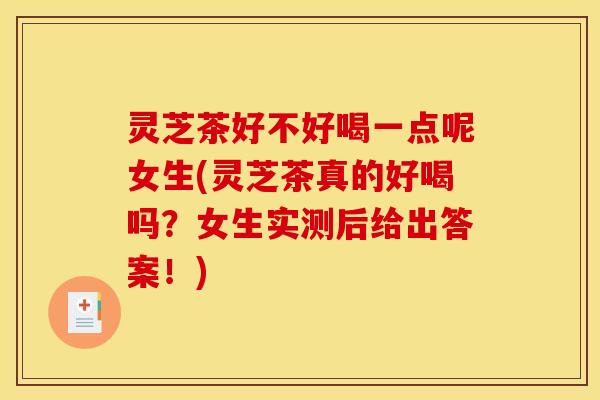灵芝茶好不好喝一点呢女生(灵芝茶真的好喝吗？女生实测后给出答案！)