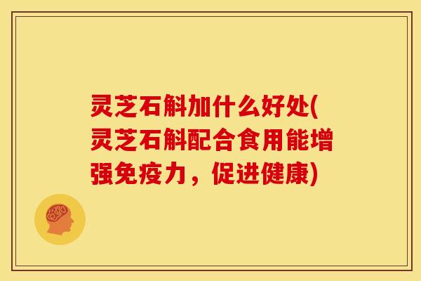 灵芝石斛加什么好处(灵芝石斛配合食用能增强免疫力,促进健康)