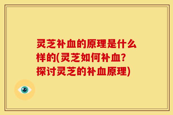 灵芝补血的原理是什么样的(灵芝如何补血?探讨灵芝的补血原理)
