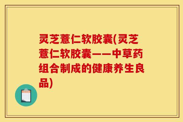 灵芝薏仁软胶囊(灵芝薏仁软胶囊——中草药组合制成的健康养生良品)