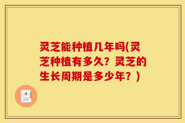 灵芝能种植几年吗(灵芝种植有多久？灵芝的生长周期是多少年？)