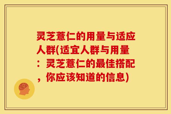 灵芝薏仁的用量与适应人群(适宜人群与用量：灵芝薏仁的最佳搭配，你应该知道的信息)