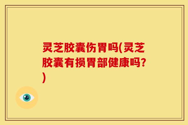 灵芝胶囊伤胃吗(灵芝胶囊有损胃部健康吗?)