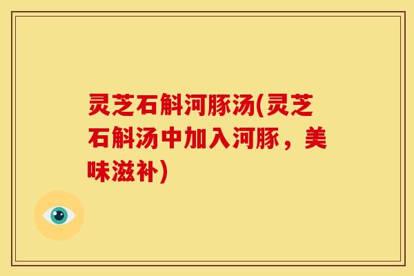 灵芝石斛河豚汤(灵芝石斛汤中加入河豚,美味滋补)