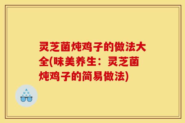 灵芝菌炖鸡子的做法大全(味美养生:灵芝菌炖鸡子的简易做法)