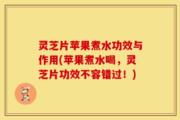 灵芝片苹果煮水功效与作用(苹果煮水喝,灵芝片功效不容错过!)