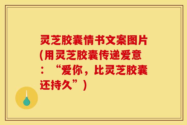 灵芝胶囊情书文案图片(用灵芝胶囊传递爱意:“爱你,比灵芝胶囊还持久”)
