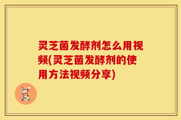 灵芝菌发酵剂怎么用视频(灵芝菌发酵剂的使用方法视频分享)