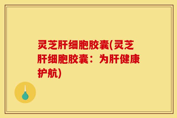灵芝肝细胞胶囊(灵芝肝细胞胶囊：为肝健康护航)