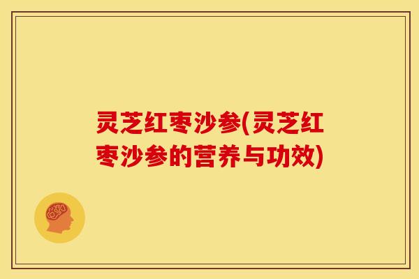 灵芝红枣沙参(灵芝红枣沙参的营养与功效)