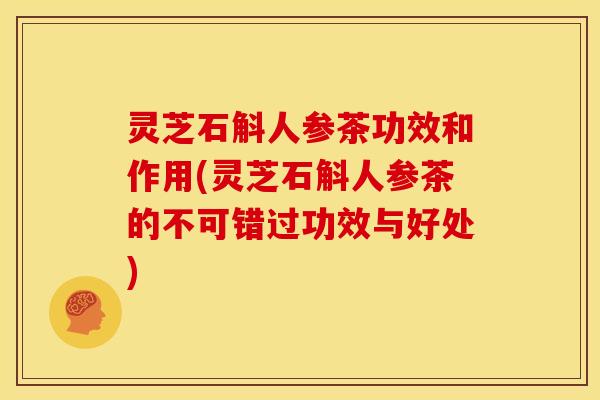 灵芝石斛人参茶功效和作用(灵芝石斛人参茶的不可错过功效与好处)