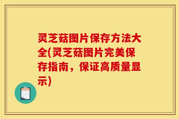 灵芝菇图片保存方法大全(灵芝菇图片完美保存指南,保证高质量显示)