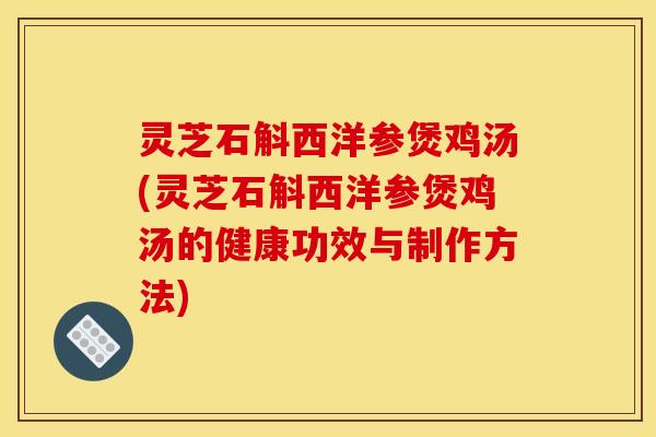 灵芝石斛西洋参煲鸡汤(灵芝石斛西洋参煲鸡汤的健康功效与制作方法)