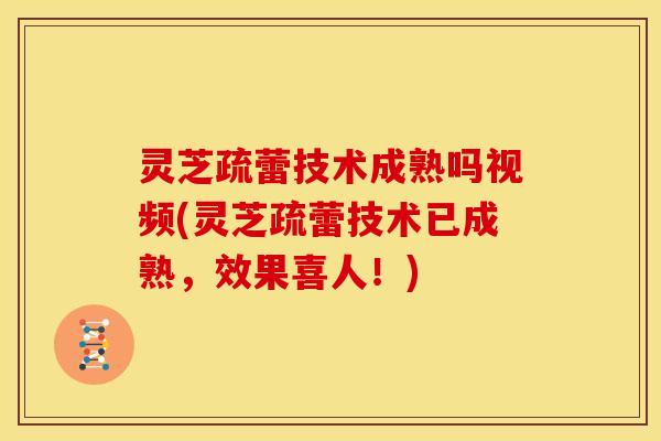 灵芝疏蕾技术成熟吗视频(灵芝疏蕾技术已成熟,效果喜人!)