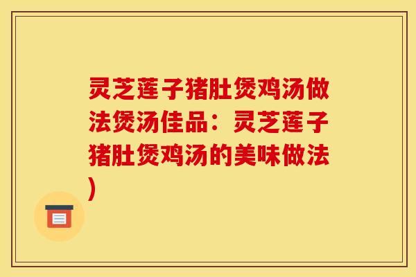 灵芝莲子猪肚煲鸡汤做法煲汤佳品:灵芝莲子猪肚煲鸡汤的美味做法)