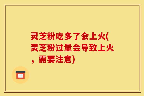 灵芝粉吃多了会上火(灵芝粉过量会导致上火,需要注意)