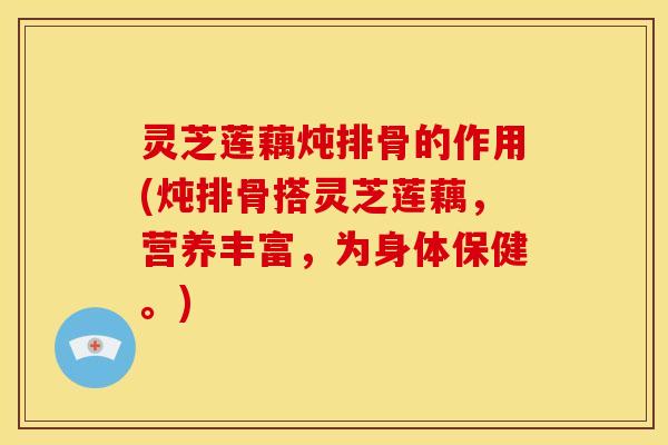 灵芝莲藕炖排骨的作用(炖排骨搭灵芝莲藕,营养丰富,为身体保健。)