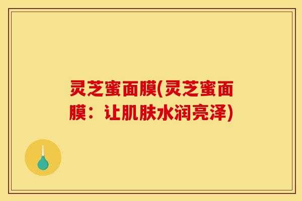 灵芝蜜面膜(灵芝蜜面膜：让肌肤水润亮泽)