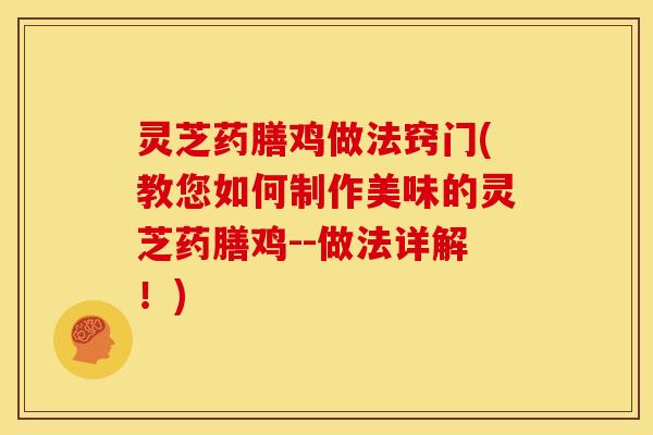 灵芝药膳鸡做法窍门(教您如何制作美味的灵芝药膳鸡--做法详解!)