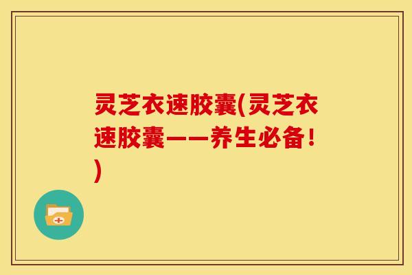 灵芝衣速胶囊(灵芝衣速胶囊——养生必备!)