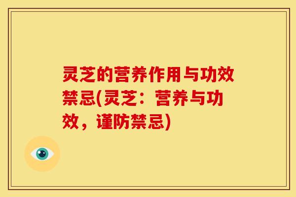 灵芝的营养作用与功效禁忌(灵芝：营养与功效，谨防禁忌)