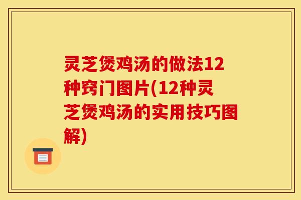 灵芝煲鸡汤的做法12种窍门图片(12种灵芝煲鸡汤的实用技巧图解)