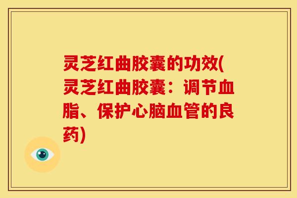 灵芝红曲胶囊的功效(灵芝红曲胶囊:调节血脂、保护心脑血管的良药)