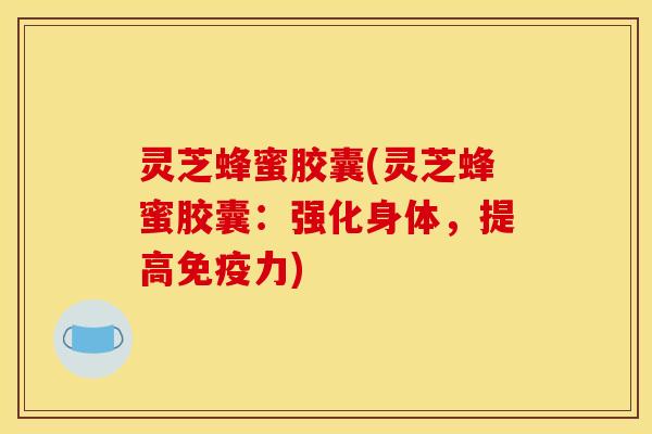 灵芝蜂蜜胶囊(灵芝蜂蜜胶囊:强化身体,提高免疫力)