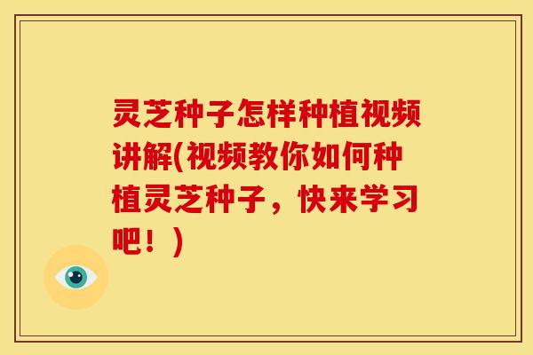 灵芝种子怎样种植视频讲解(视频教你如何种植灵芝种子,快来学习吧!)
