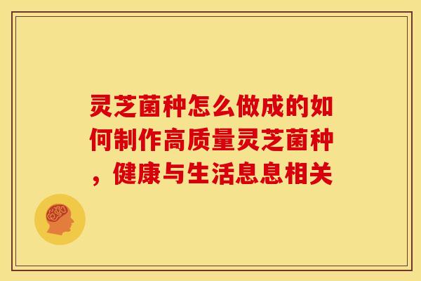 灵芝菌种怎么做成的如何制作高质量灵芝菌种，健康与生活息息相关