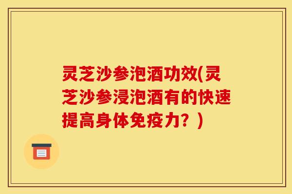 灵芝沙参泡酒功效(灵芝沙参浸泡酒有的快速提高身体免疫力？)