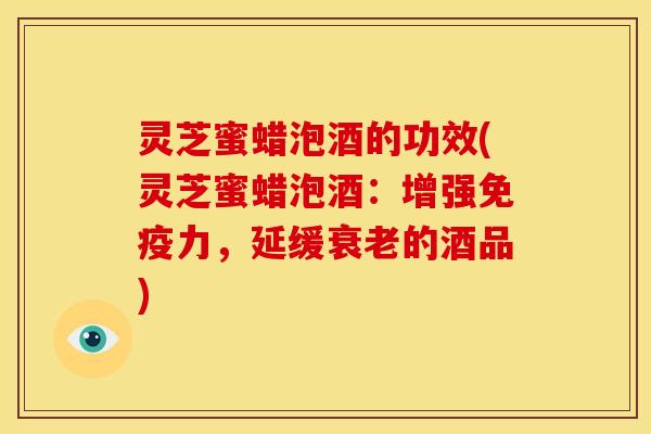 灵芝蜜蜡泡酒的功效(灵芝蜜蜡泡酒:增强免疫力,延缓衰老的酒品)