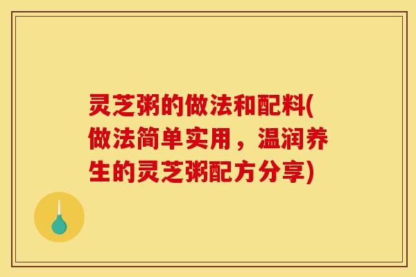 灵芝粥的做法和配料(做法简单实用，温润养生的灵芝粥配方分享)