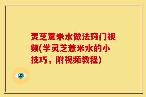 灵芝薏米水做法窍门视频(学灵芝薏米水的小技巧,附视频教程)