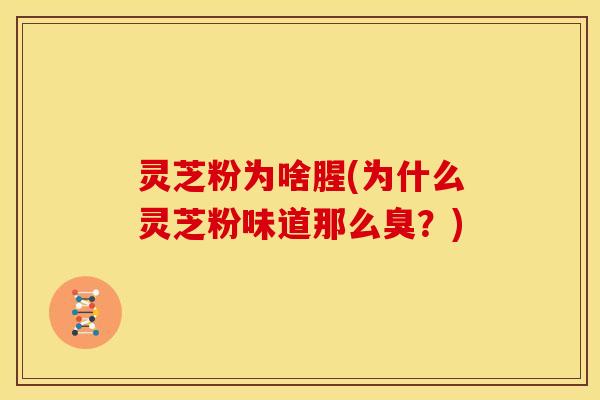 灵芝粉为啥腥(为什么灵芝粉味道那么臭?)