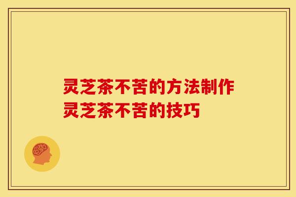 灵芝茶不苦的方法制作灵芝茶不苦的技巧