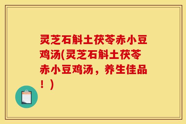 灵芝石斛土茯苓赤小豆鸡汤(灵芝石斛土茯苓赤小豆鸡汤,养生佳品!)