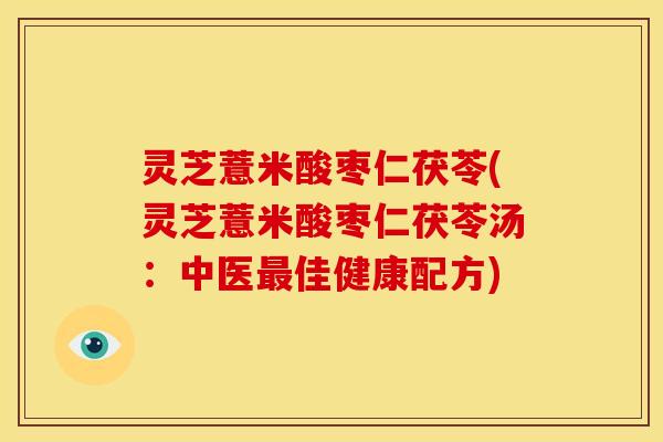 灵芝薏米酸枣仁茯苓(灵芝薏米酸枣仁茯苓汤:中医最佳健康配方)