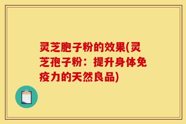 灵芝胞子粉的效果(灵芝孢子粉:提升身体免疫力的天然良品)