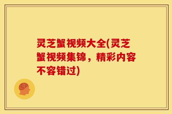 灵芝蟹视频大全(灵芝蟹视频集锦,精彩内容不容错过)